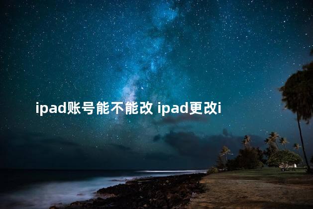 ipad账号能不能改 ipad更改icloud账号